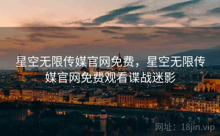 星空无限传媒官网免费，星空无限传媒官网免费观看谍战迷影