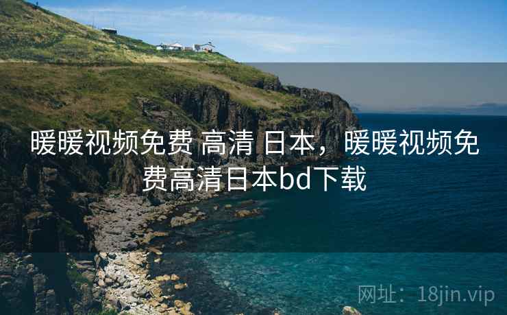 暖暖视频免费 高清 日本，暖暖视频免费高清日本bd下载