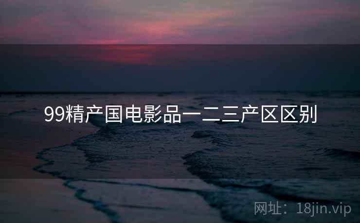 99精产国电影品一二三产区区别