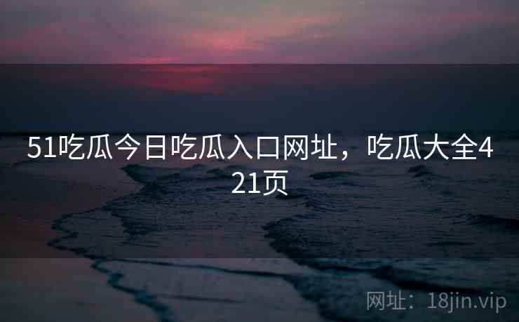 51吃瓜今日吃瓜入口网址，吃瓜大全421页