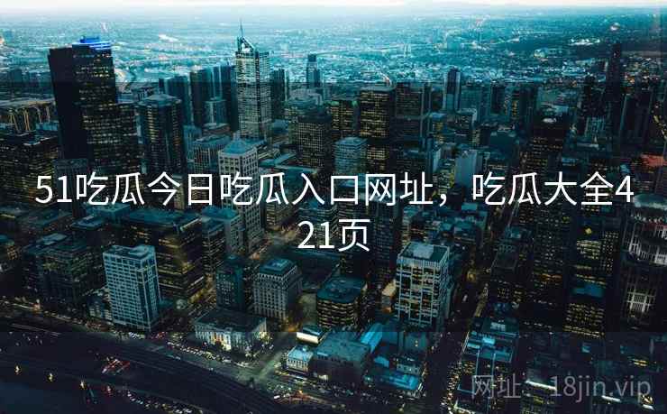 51吃瓜今日吃瓜入口网址，吃瓜大全421页