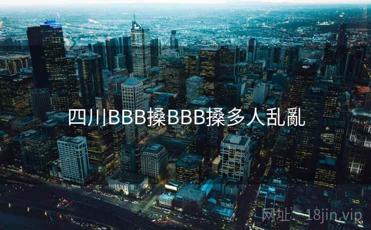四川BBB搡BBB搡多人乱亂