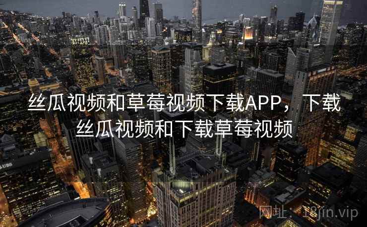 丝瓜视频和草莓视频下载APP，下载丝瓜视频和下载草莓视频