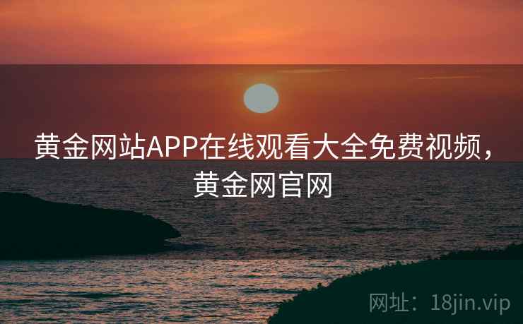 黄金网站APP在线观看大全免费视频，黄金网官网
