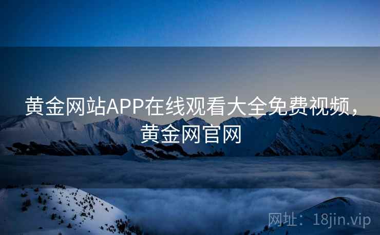 黄金网站APP在线观看大全免费视频，黄金网官网