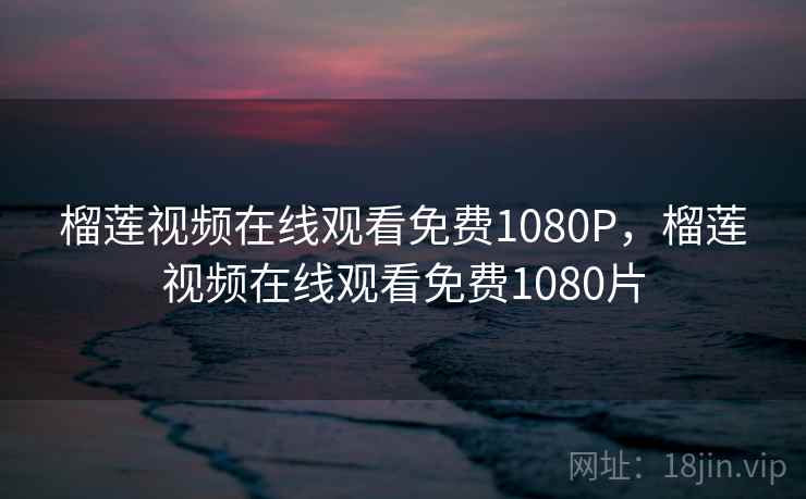 榴莲视频在线观看免费1080P，榴莲视频在线观看免费1080片