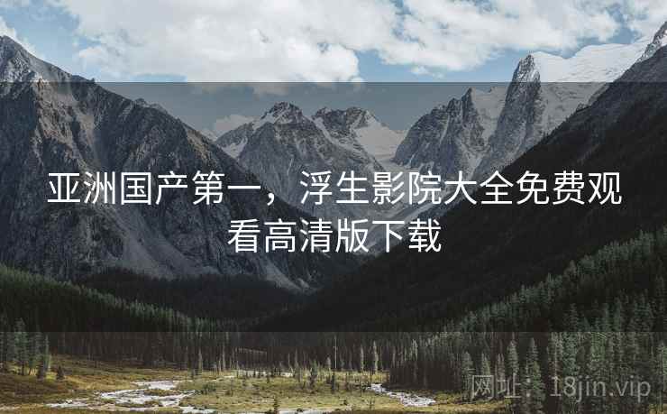 亚洲国产第一，浮生影院大全免费观看高清版下载