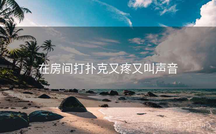 在房间打扑克又疼又叫声音