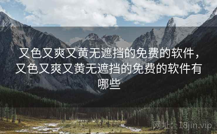 又色又爽又黄无遮挡的免费的软件，又色又爽又黄无遮挡的免费的软件有哪些