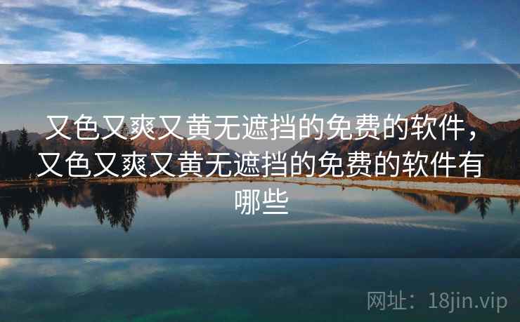 又色又爽又黄无遮挡的免费的软件，又色又爽又黄无遮挡的免费的软件有哪些