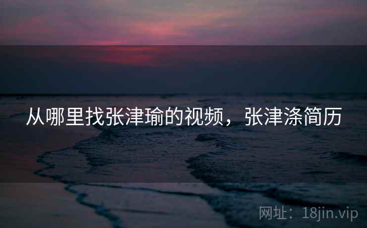 从哪里找张津瑜的视频，张津涤简历