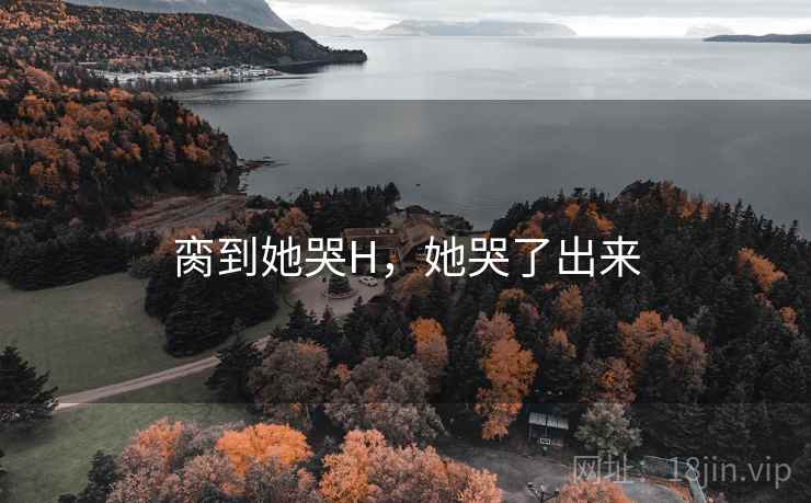脔到她哭H，她哭了出来