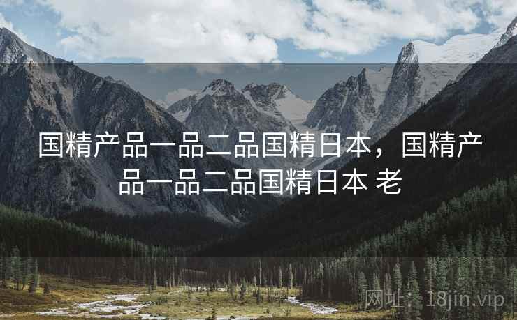 国精产品一品二品国精日本，国精产品一品二品国精日本 老