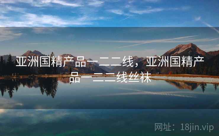亚洲国精产品一二二线，亚洲国精产品一二二线丝袜