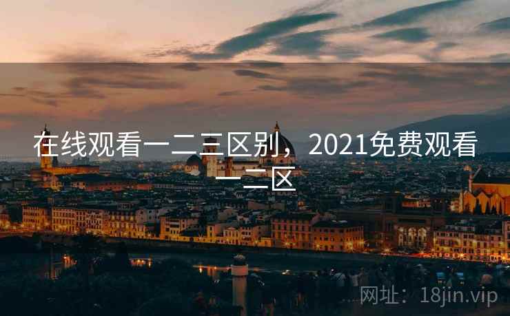 在线观看一二三区别，2021免费观看一二区