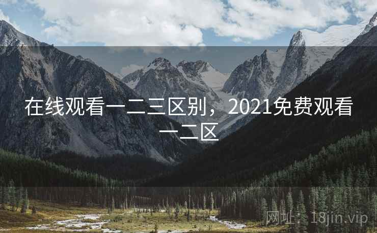在线观看一二三区别，2021免费观看一二区