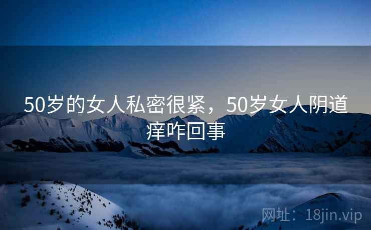 50岁的女人私密很紧，50岁女人阴道痒咋回事