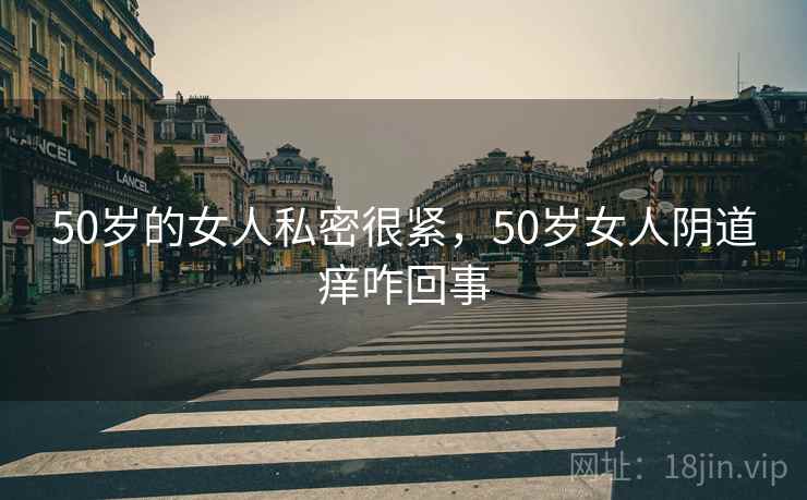 50岁的女人私密很紧，50岁女人阴道痒咋回事