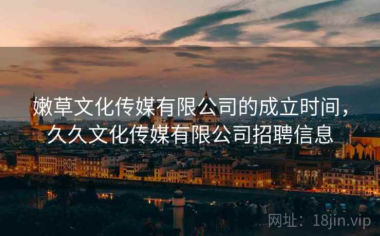 嫩草文化传媒有限公司的成立时间，久久文化传媒有限公司招聘信息