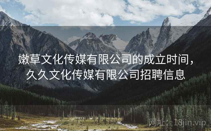 嫩草文化传媒有限公司的成立时间，久久文化传媒有限公司招聘信息